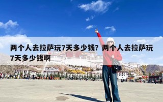 两个人去拉萨玩7天多少钱？两个人去拉萨玩7天多少钱啊