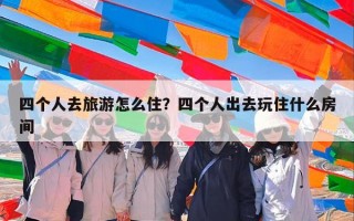 四个人去旅游怎么住？四个人出去玩住什么房间
