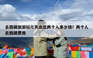 去西藏旅游玩几天合适两个人多少钱？两个人去西藏费用