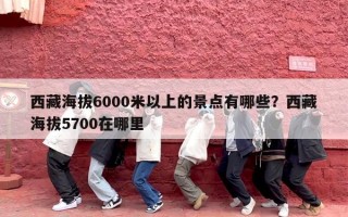 西藏海拔6000米以上的景点有哪些？西藏海拔5700在哪里