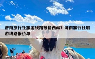 济南旅行社旅游线路报价西藏？济南旅行社旅游线路报价单