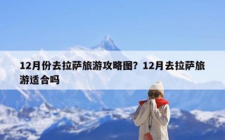 12月份去拉萨旅游攻略图？12月去拉萨旅游适合吗