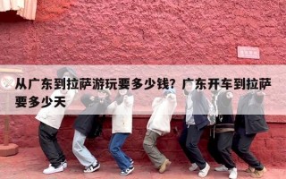 从广东到拉萨游玩要多少钱？广东开车到拉萨要多少天