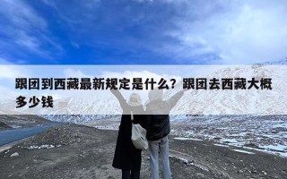 跟团到西藏最新规定是什么？跟团去西藏大概多少钱