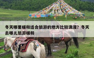 冬天哪里暖和适合旅游的地方比较浪漫？冬天去哪儿旅游暖和
