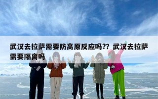 武汉去拉萨需要防高原反应吗?？武汉去拉萨需要隔离吗