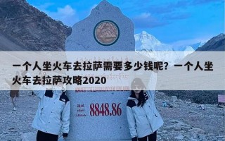 一个人坐火车去拉萨需要多少钱呢？一个人坐火车去拉萨攻略2020