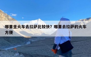 哪里坐火车去拉萨比较快？哪里去拉萨的火车方便