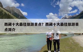 西藏十大最佳旅游景点？西藏十大最佳旅游景点简介