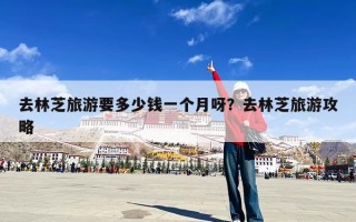 去林芝旅游要多少钱一个月呀？去林芝旅游攻略