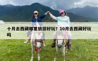 十月去西藏哪里旅游好玩？10月去西藏好玩吗