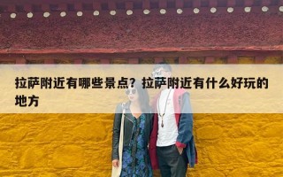 拉萨附近有哪些景点？拉萨附近有什么好玩的地方