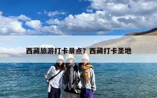 西藏旅游打卡景点？西藏打卡圣地