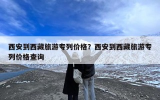 西安到西藏旅游专列价格？西安到西藏旅游专列价格查询