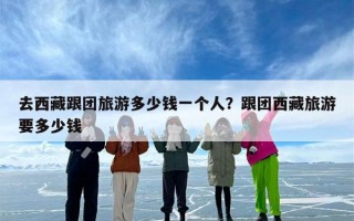 去西藏跟团旅游多少钱一个人？跟团西藏旅游要多少钱