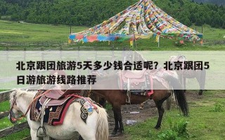 北京跟团旅游5天多少钱合适呢？北京跟团5日游旅游线路推荐