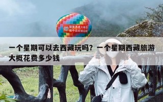 一个星期可以去西藏玩吗？一个星期西藏旅游大概花费多少钱