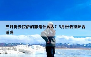 三月份去拉萨的都是什么人？3月份去拉萨合适吗