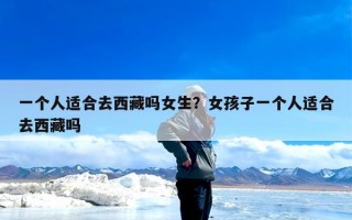 一个人适合去西藏吗女生？女孩子一个人适合去西藏吗