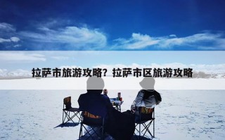 拉萨市旅游攻略？拉萨市区旅游攻略