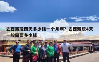 去西藏玩四天多少钱一个月啊？去西藏玩4天一般需要多少钱