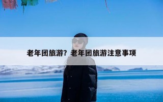 老年团旅游？老年团旅游注意事项