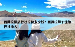 西藏拉萨旅行社报价多少钱？西藏拉萨十佳旅行社排名