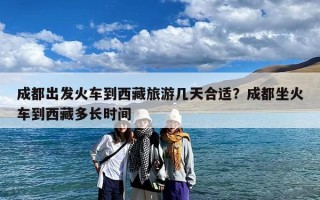 成都出发火车到西藏旅游几天合适？成都坐火车到西藏多长时间