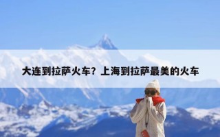 大连到拉萨火车？上海到拉萨最美的火车