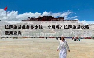 拉萨旅游准备多少钱一个月呢？拉萨旅游攻略费用查询