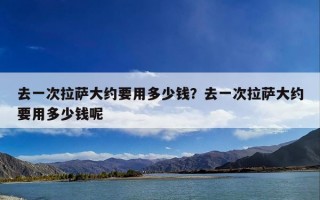 去一次拉萨大约要用多少钱？去一次拉萨大约要用多少钱呢