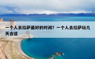 一个人去拉萨最好的时间？一个人去拉萨玩几天合适