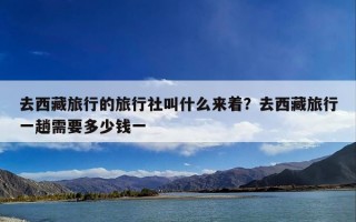 去西藏旅行的旅行社叫什么来着？去西藏旅行一趟需要多少钱一