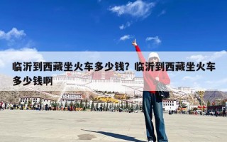 临沂到西藏坐火车多少钱？临沂到西藏坐火车多少钱啊