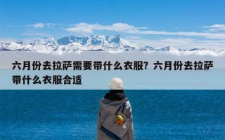 六月份去拉萨需要带什么衣服？六月份去拉萨带什么衣服合适
