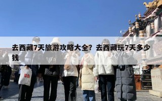 去西藏7天旅游攻略大全？去西藏玩7天多少钱