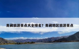 青藏旅游景点大全排名？青藏地区旅游景点