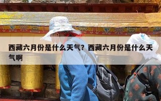 西藏六月份是什么天气？西藏六月份是什么天气啊