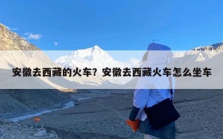 安徽去西藏的火车？安徽去西藏火车怎么坐车