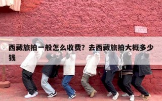 西藏旅拍一般怎么收费？去西藏旅拍大概多少钱