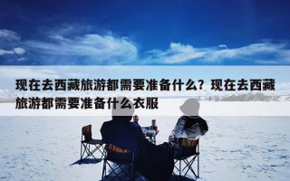 现在去西藏旅游都需要准备什么？现在去西藏旅游都需要准备什么衣服