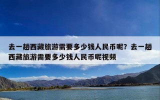 去一趟西藏旅游需要多少钱人民币呢？去一趟西藏旅游需要多少钱人民币呢视频