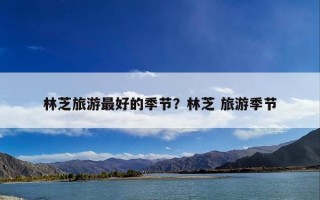林芝旅游最好的季节？林芝 旅游季节