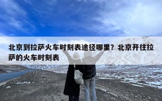 北京到拉萨火车时刻表途径哪里？北京开往拉萨的火车时刻表