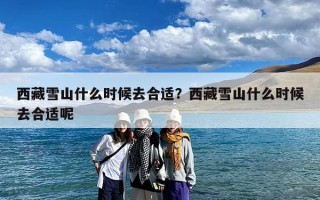 西藏雪山什么时候去合适？西藏雪山什么时候去合适呢