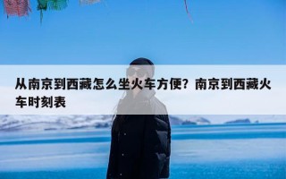 从南京到西藏怎么坐火车方便？南京到西藏火车时刻表