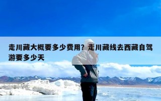 走川藏大概要多少费用？走川藏线去西藏自驾游要多少天