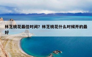 林芝桃花最佳时间？林芝桃花什么时候开的最好