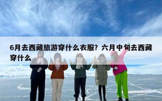 6月去西藏旅游穿什么衣服？六月中旬去西藏穿什么