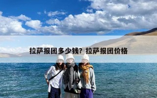 拉萨报团多少钱？拉萨报团价格